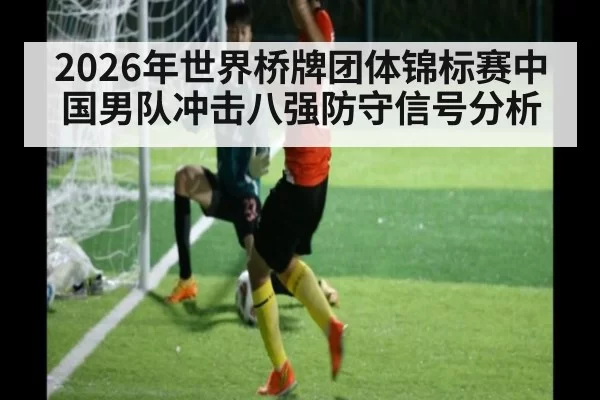 2026年世界桥牌团体锦标赛中国男队冲击八强防守信号分析